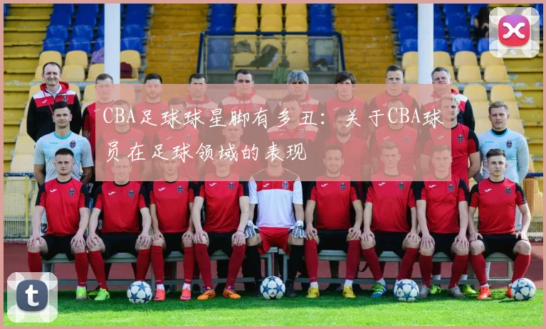 CBA足球球星脚有多丑：关于CBA球员在足球领域的表现