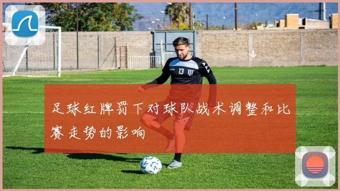 足球红牌罚下对球队战术调整和比赛走势的影响