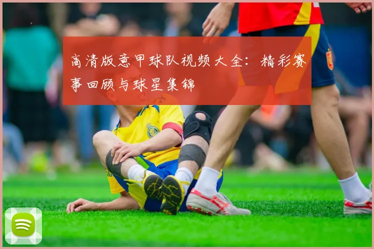高清版意甲球队视频大全：精彩赛事回顾与球星集锦
