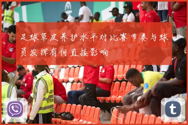 足球草皮养护水平对比赛节奏与球员发挥有何直接影响