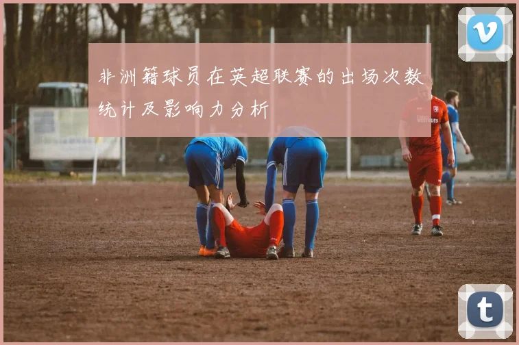 非洲籍球员在英超联赛的出场次数统计及影响力分析