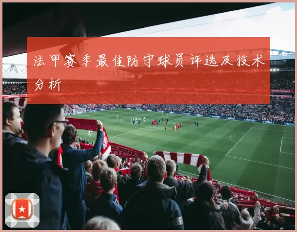 法甲赛季最佳防守球员评选及技术分析