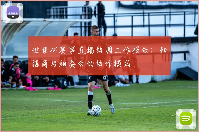 世俱杯赛事直播协调工作报告：转播商与组委会的协作模式