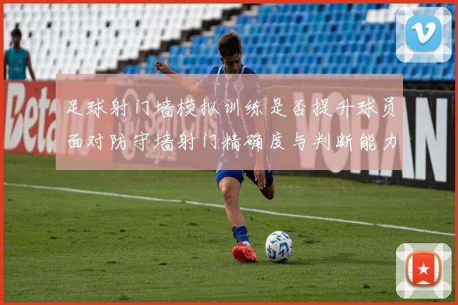 足球射门墙模拟训练是否提升球员面对防守墙射门精确度与判断能力