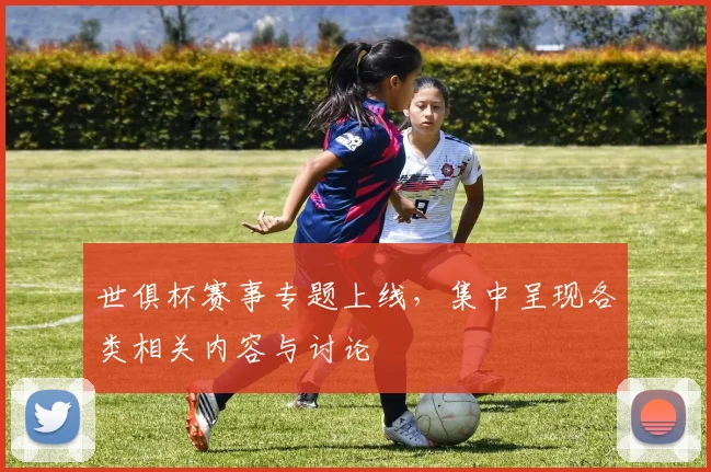 世俱杯赛事专题上线，集中呈现各类相关内容与讨论