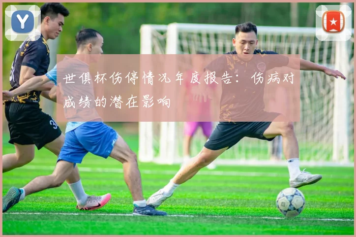 世俱杯伤停情况年度报告：伤病对成绩的潜在影响